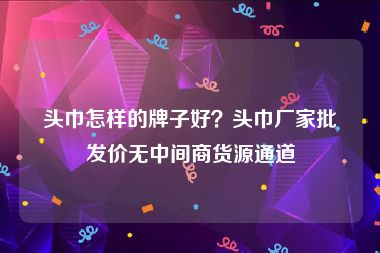 头巾怎样的牌子好？头巾厂家批发价无中间商货源通道