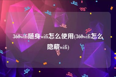 360wifi随身wifi怎么使用(360wifi怎么隐藏wifi)