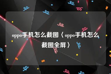 oppo手机怎么截图〈oppo手机怎么截图全屏〉