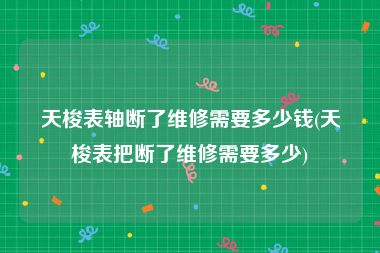 天梭表轴断了维修需要多少钱(天梭表把断了维修需要多少)