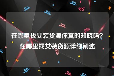 在哪里找女装货源你真的知晓吗？在哪里找女装货源详细阐述