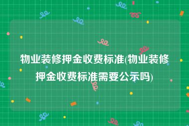 物业装修押金收费标准(物业装修押金收费标准需要公示吗)