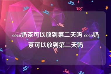 coco奶茶可以放到第二天吗 coco奶茶可以放到第二天吗