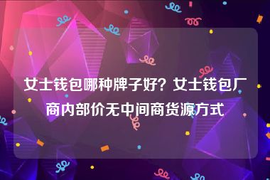 女士钱包哪种牌子好？女士钱包厂商内部价无中间商货源方式