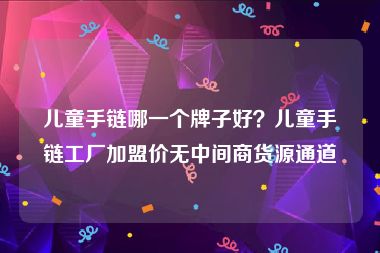 儿童手链哪一个牌子好？儿童手链工厂加盟价无中间商货源通道