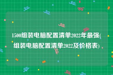 1500组装电脑配置清单2022年最强(组装电脑配置清单2022及价格表)