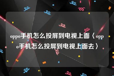 oppo手机怎么投屏到电视上面〈oppo手机怎么投屏到电视上面去〉