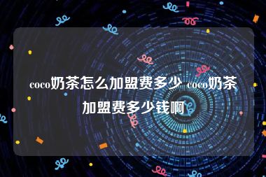 coco奶茶怎么加盟费多少 coco奶茶加盟费多少钱啊