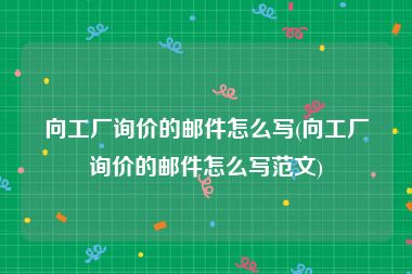 向工厂询价的邮件怎么写(向工厂询价的邮件怎么写范文)