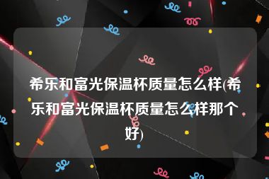 希乐和富光保温杯质量怎么样(希乐和富光保温杯质量怎么样那个好)