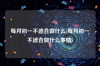 每月初一不适合做什么(每月初一不适合做什么事情)