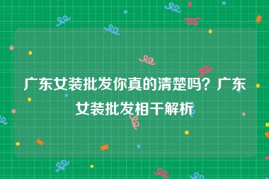 广东女装批发你真的清楚吗？广东女装批发相干解析