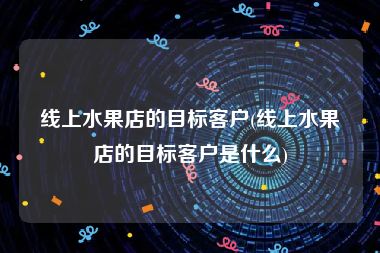 线上水果店的目标客户(线上水果店的目标客户是什么)