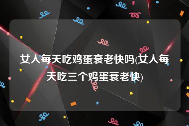 女人每天吃鸡蛋衰老快吗(女人每天吃三个鸡蛋衰老快)