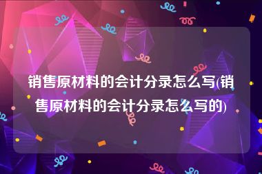 销售原材料的会计分录怎么写(销售原材料的会计分录怎么写的)