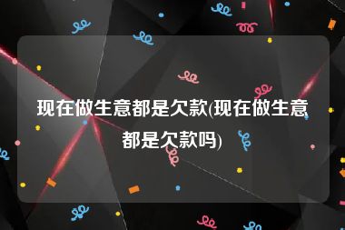 现在做生意都是欠款(现在做生意都是欠款吗)