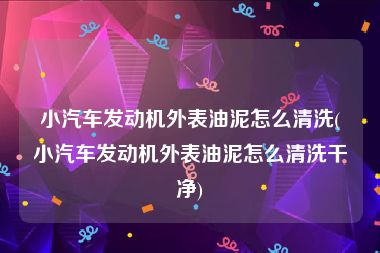 小汽车发动机外表油泥怎么清洗(小汽车发动机外表油泥怎么清洗干净)