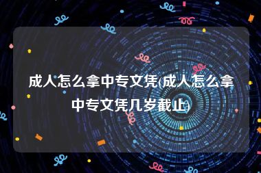 成人怎么拿中专文凭(成人怎么拿中专文凭几岁截止)