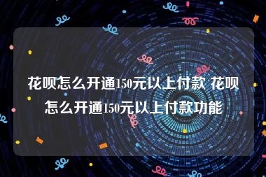 花呗怎么开通150元以上付款 花呗怎么开通150元以上付款功能