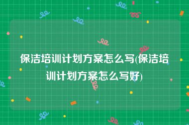 保洁培训计划方案怎么写(保洁培训计划方案怎么写好)