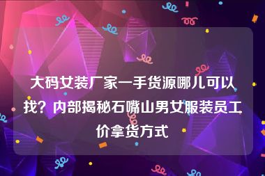 大码女装厂家一手货源哪儿可以找？内部揭秘石嘴山男女服装员工价拿货方式