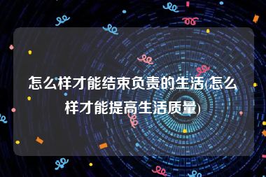 怎么样才能结束负责的生活(怎么样才能提高生活质量)