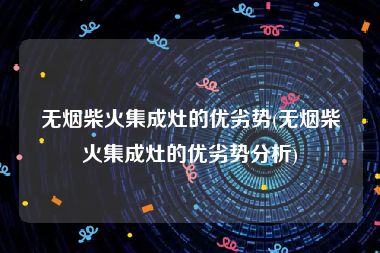 无烟柴火集成灶的优劣势(无烟柴火集成灶的优劣势分析)