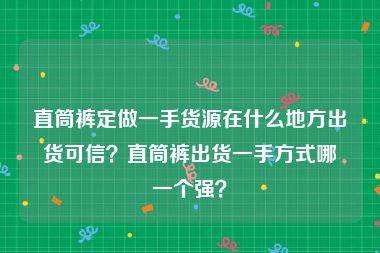 直筒裤定做一手货源在什么地方出货可信？直筒裤出货一手方式哪一个强？