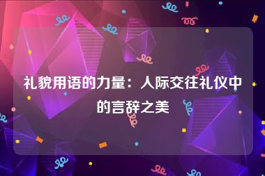 礼貌用语的力量：人际交往礼仪中的言辞之美