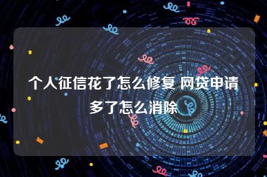 个人征信花了怎么修复 网贷申请多了怎么消除