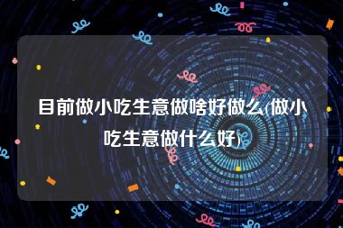 目前做小吃生意做啥好做么(做小吃生意做什么好)