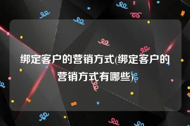 绑定客户的营销方式(绑定客户的营销方式有哪些)