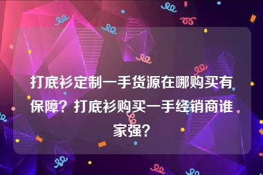 打底衫定制一手货源在哪购买有保障？打底衫购买一手经销商谁家强？