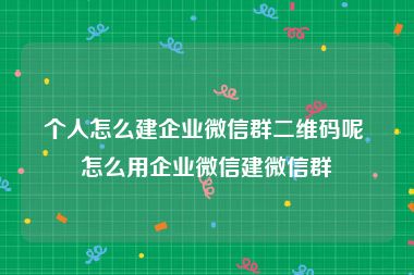 个人怎么建企业微信群二维码呢 怎么用企业微信建微信群