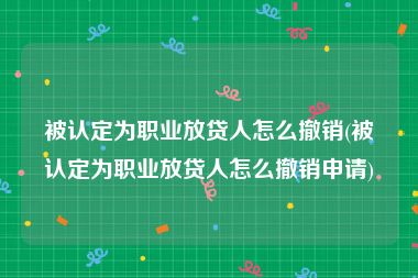 被认定为职业放贷人怎么撤销(被认定为职业放贷人怎么撤销申请)