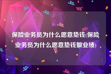 保险业务员为什么愿意垫钱(保险业务员为什么愿意垫钱做业绩)