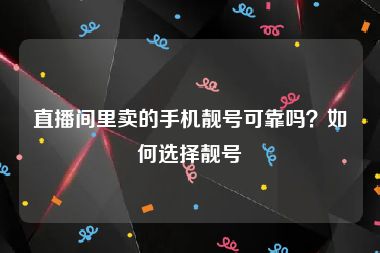 直播间里卖的手机靓号可靠吗？如何选择靓号