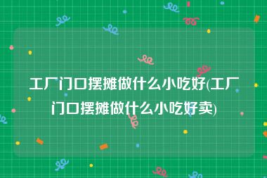 工厂门口摆摊做什么小吃好(工厂门口摆摊做什么小吃好卖)