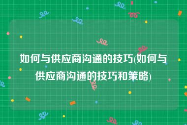 如何与供应商沟通的技巧(如何与供应商沟通的技巧和策略)