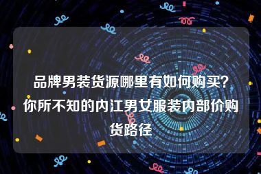 品牌男装货源哪里有如何购买？你所不知的内江男女服装内部价购货路径