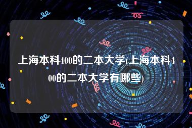 上海本科400的二本大学(上海本科400的二本大学有哪些)