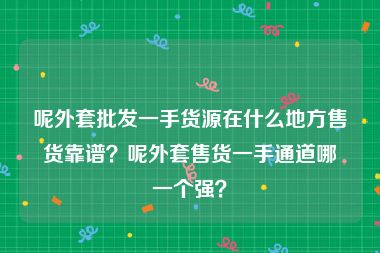 呢外套批发一手货源在什么地方售货靠谱？呢外套售货一手通道哪一个强？