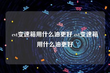 cvt变速箱用什么油更好 cvt变速箱用什么油更好