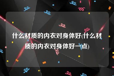 什么材质的内衣对身体好(什么材质的内衣对身体好一点)