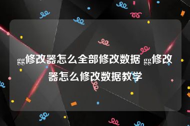 gg修改器怎么全部修改数据 gg修改器怎么修改数据教学