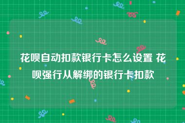 花呗自动扣款银行卡怎么设置 花呗强行从解绑的银行卡扣款