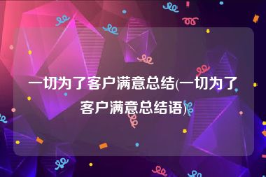 一切为了客户满意总结(一切为了客户满意总结语)