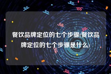 餐饮品牌定位的七个步骤(餐饮品牌定位的七个步骤是什么)