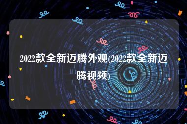 2022款全新迈腾外观(2022款全新迈腾视频)