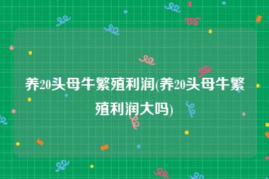 养20头母牛繁殖利润(养20头母牛繁殖利润大吗)